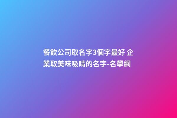 餐飲公司取名字3個字最好 企業取美味吸睛的名字-名學網